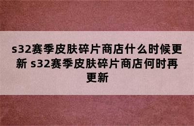 s32赛季皮肤碎片商店什么时候更新 s32赛季皮肤碎片商店何时再更新